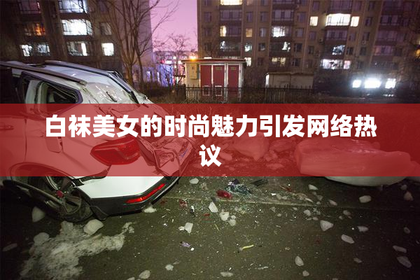 白袜美女的时尚魅力引发网络热议