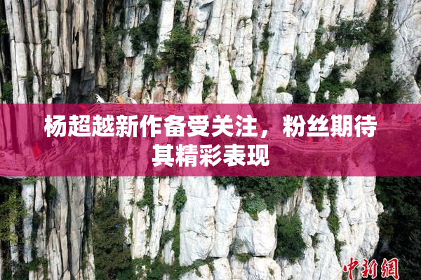杨超越新作备受关注，粉丝期待其精彩表现