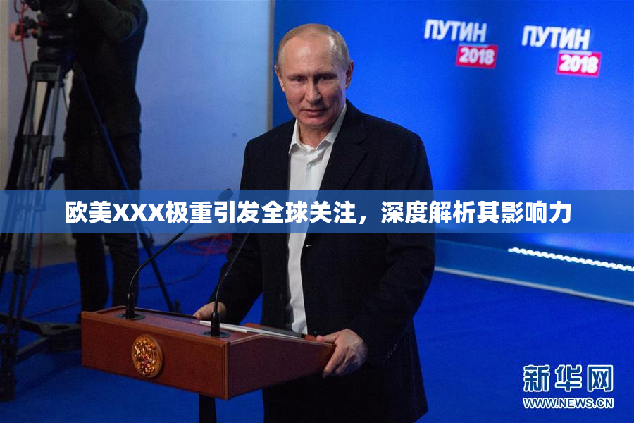 欧美XXX极重引发全球关注，深度解析其影响力