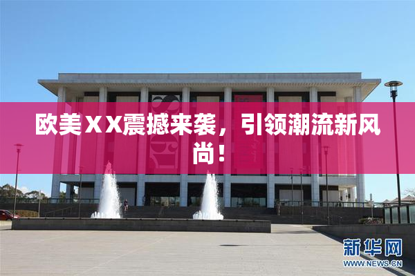 欧美ⅩX震撼来袭，引领潮流新风尚！