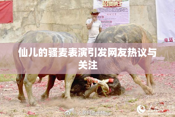 仙儿的骚麦表演引发网友热议与关注