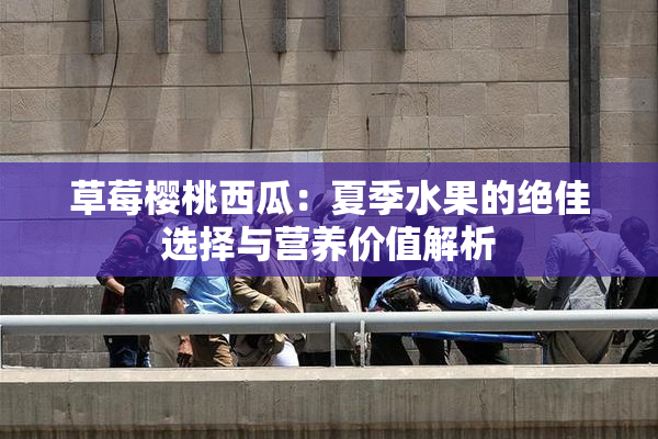 草莓樱桃西瓜：夏季水果的绝佳选择与营养价值解析