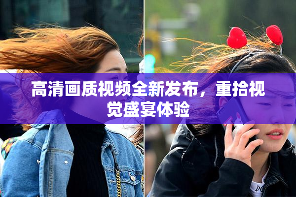 高清画质视频全新发布，重拾视觉盛宴体验