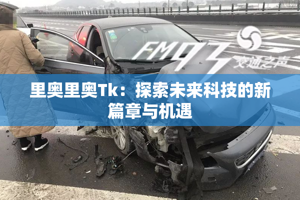 里奥里奥Tk：探索未来科技的新篇章与机遇