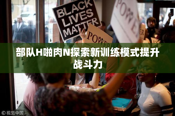 部队H啪肉N探索新训练模式提升战斗力