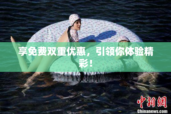 享免费双重优惠，引领你体验精彩！