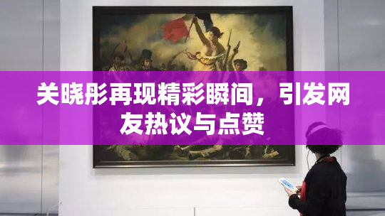 关晓彤再现精彩瞬间，引发网友热议与点赞