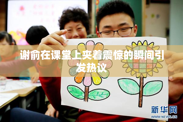 谢俞在课堂上夹着震惊的瞬间引发热议