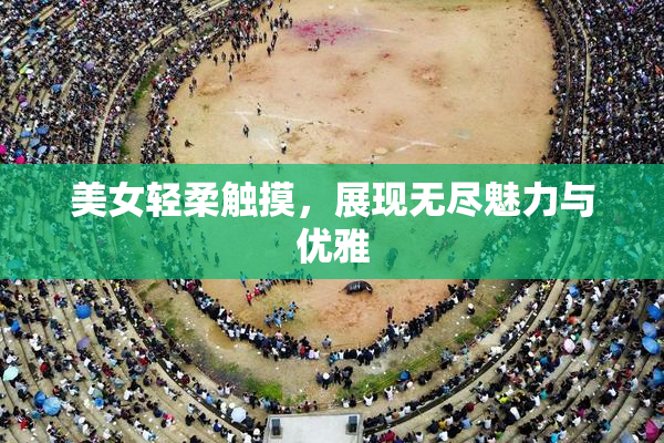 美女轻柔触摸，展现无尽魅力与优雅