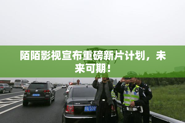 陌陌影视宣布重磅新片计划，未来可期！