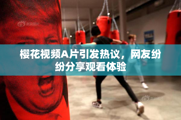 樱花视频A片引发热议，网友纷纷分享观看体验