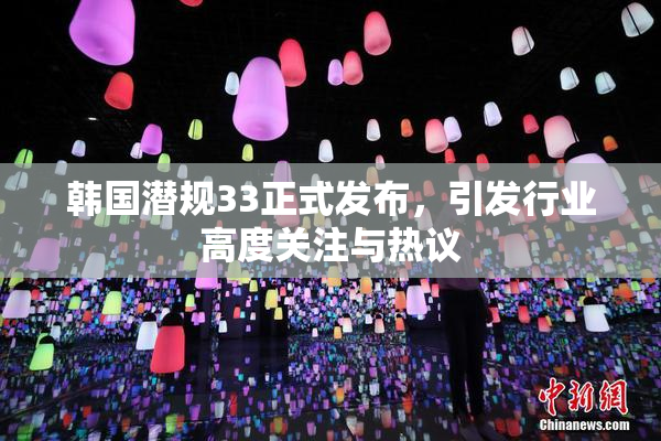 韩国潜规33正式发布，引发行业高度关注与热议