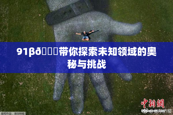 91β🔞带你探索未知领域的奥秘与挑战