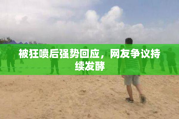 被狂喷后强势回应，网友争议持续发酵