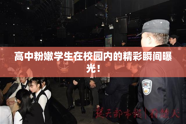高中粉嫩学生在校园内的精彩瞬间曝光！