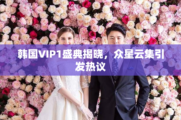 韩国VIP1盛典揭晓，众星云集引发热议
