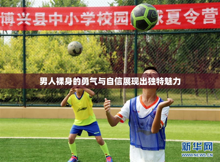 男人裸身的勇气与自信展现出独特魅力