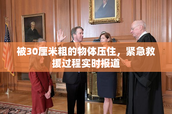 被30厘米粗的物体压住，紧急救援过程实时报道