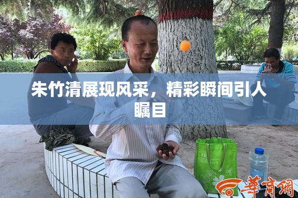 朱竹清展现风采，精彩瞬间引人瞩目