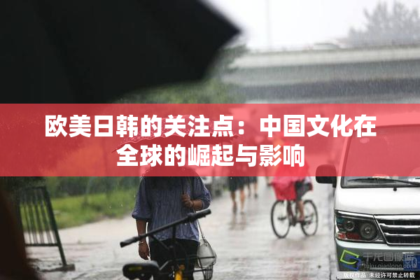 欧美日韩的关注点：中国文化在全球的崛起与影响