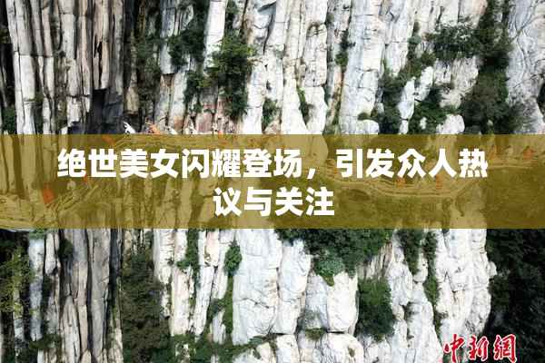 绝世美女闪耀登场，引发众人热议与关注