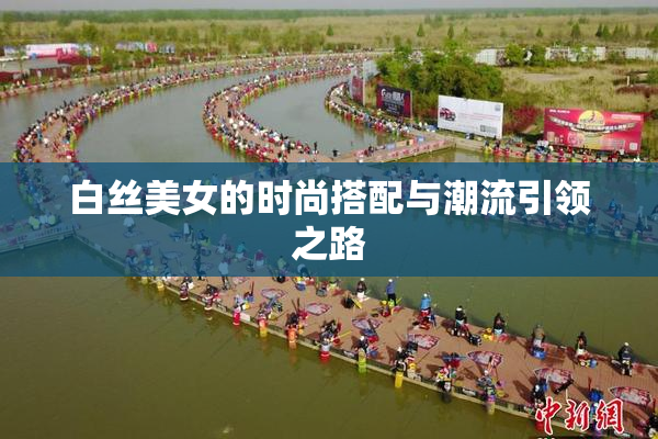 白丝美女的时尚搭配与潮流引领之路
