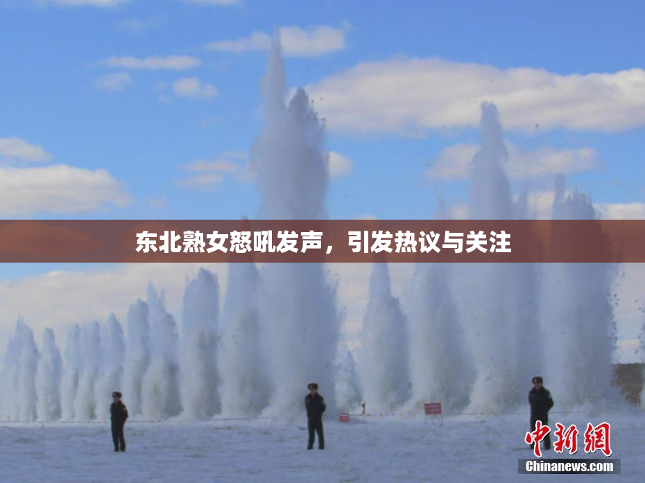 东北熟女怒吼发声，引发热议与关注
