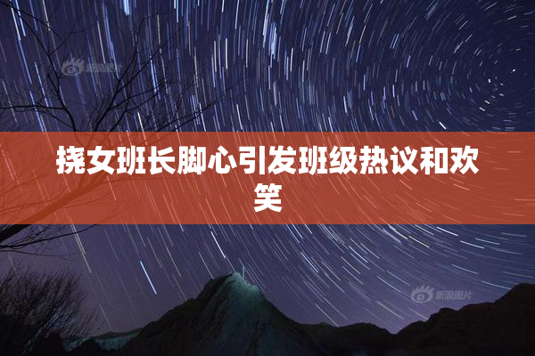 挠女班长脚心引发班级热议和欢笑