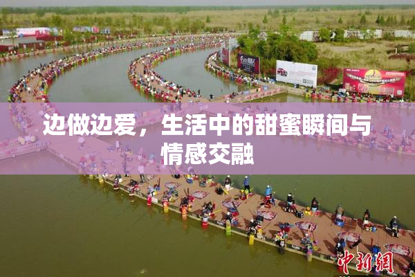 边做边爱，生活中的甜蜜瞬间与情感交融