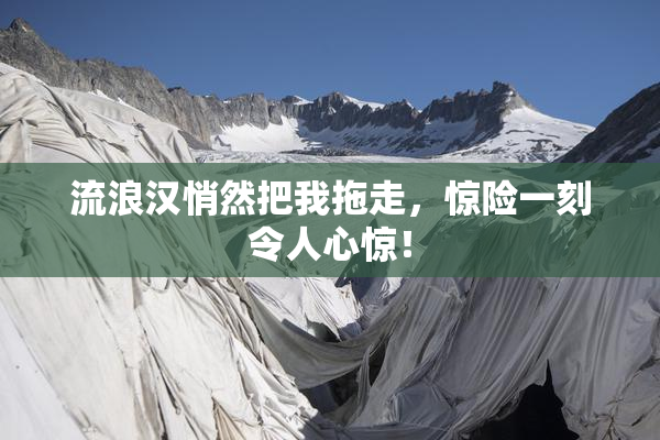 流浪汉悄然把我拖走，惊险一刻令人心惊！