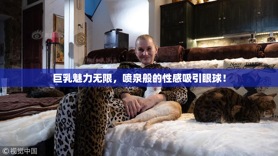 巨乳魅力无限，喷泉般的性感吸引眼球！
