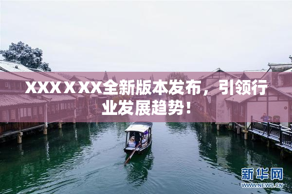 XXXⅩXX全新版本发布，引领行业发展趋势！