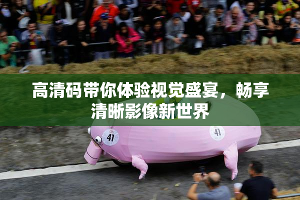 高清码带你体验视觉盛宴，畅享清晰影像新世界