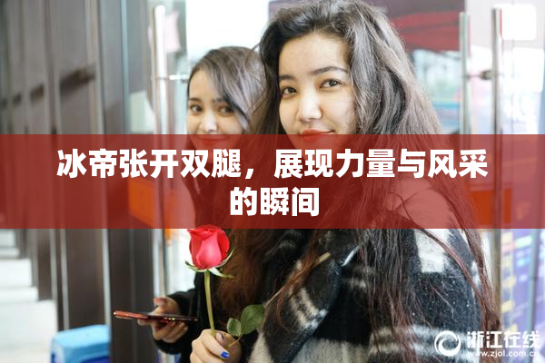 冰帝张开双腿，展现力量与风采的瞬间