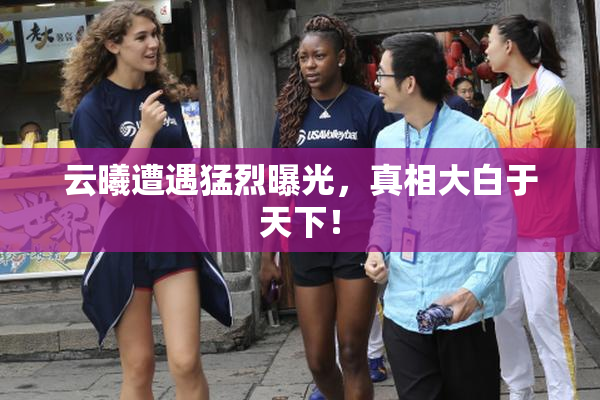 云曦遭遇猛烈曝光，真相大白于天下！