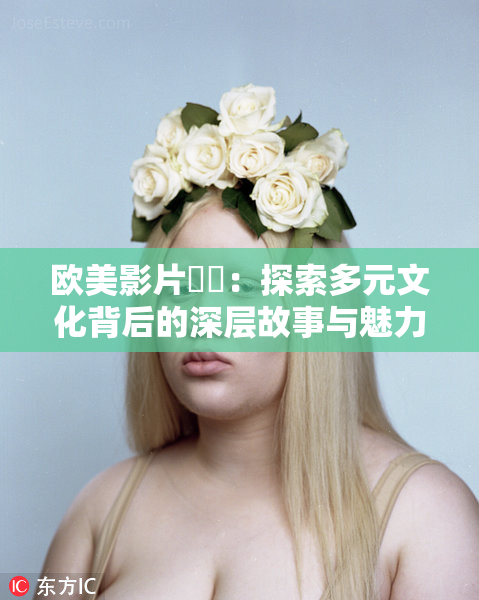 欧美影片❌‌：探索多元文化背后的深层故事与魅力