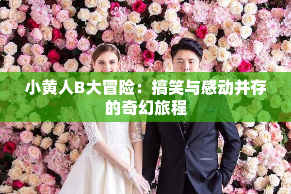 小黄人B大冒险：搞笑与感动并存的奇幻旅程