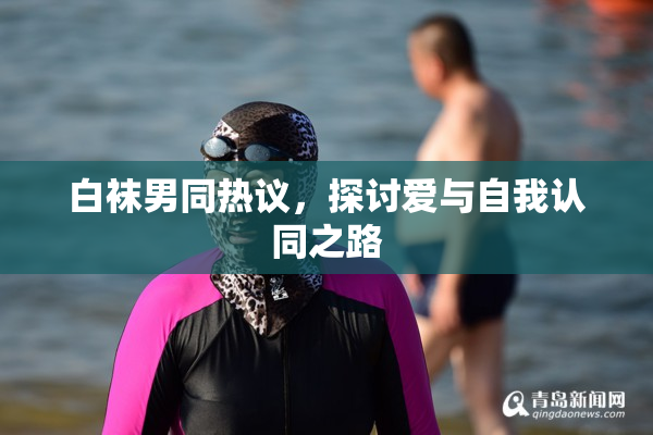 白袜男同热议，探讨爱与自我认同之路