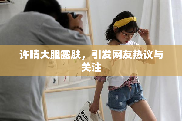 许晴大胆露肤，引发网友热议与关注
