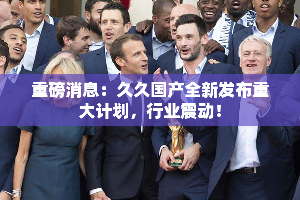 重磅消息：久久国产全新发布重大计划，行业震动！