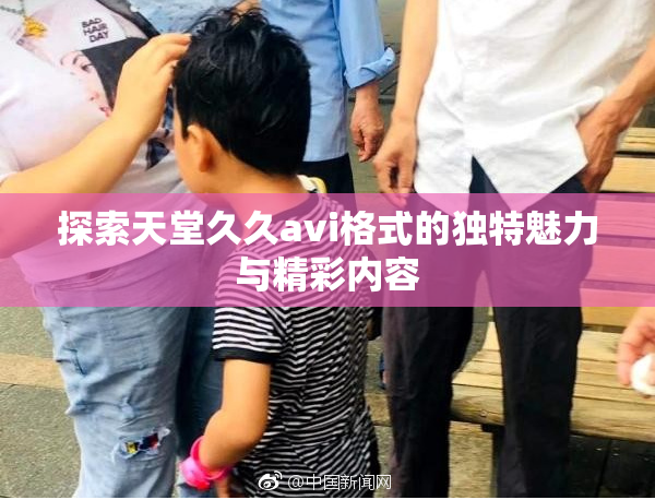 探索天堂久久avi格式的独特魅力与精彩内容