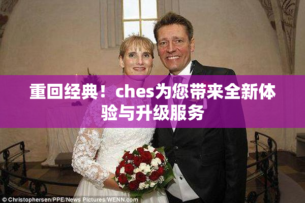 重回经典！ches为您带来全新体验与升级服务