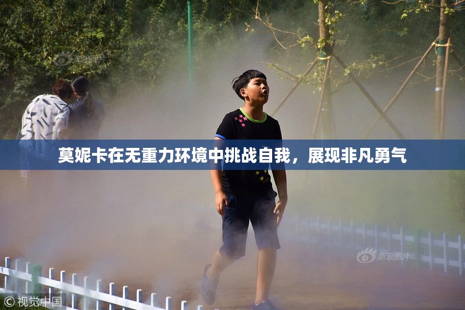 莫妮卡在无重力环境中挑战自我，展现非凡勇气