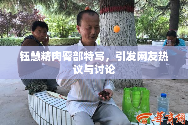 钰慧精肉臀部特写，引发网友热议与讨论