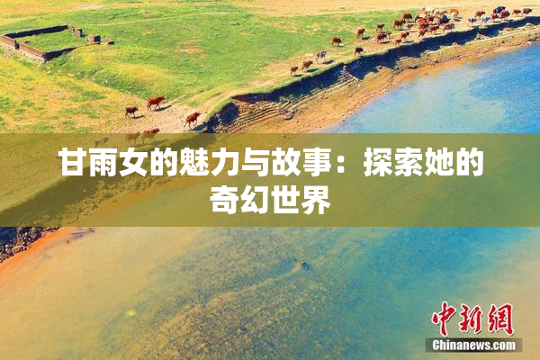 甘雨女的魅力与故事：探索她的奇幻世界