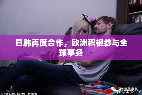 日韩再度合作，欧洲积极参与全球事务