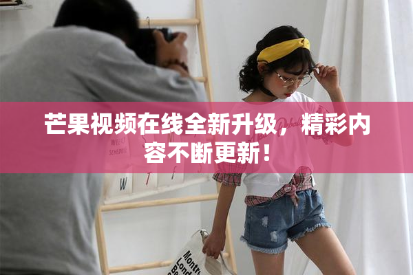 芒果视频在线全新升级，精彩内容不断更新！