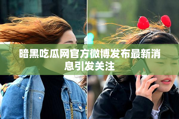 暗黑吃瓜网官方微博发布最新消息引发关注