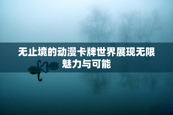 无止境的动漫卡牌世界展现无限魅力与可能