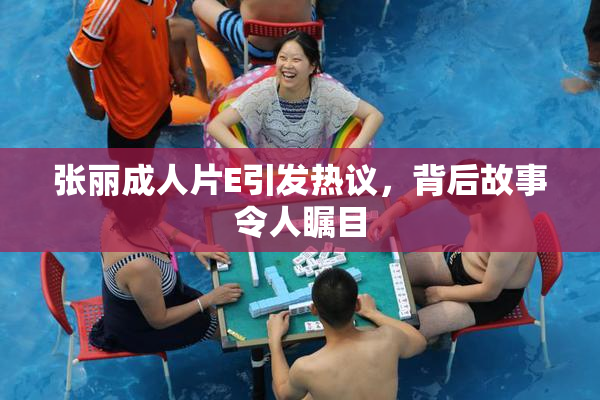 张丽成人片E引发热议，背后故事令人瞩目